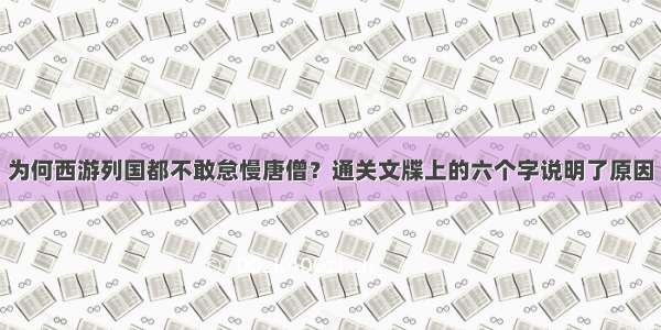 为何西游列国都不敢怠慢唐僧？通关文牒上的六个字说明了原因