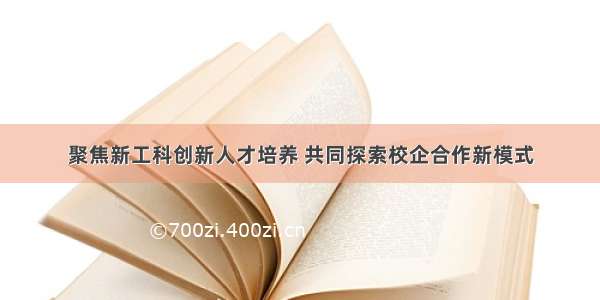 聚焦新工科创新人才培养 共同探索校企合作新模式