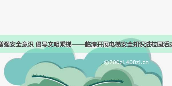 增强安全意识 倡导文明乘梯——临潼开展电梯安全知识进校园活动