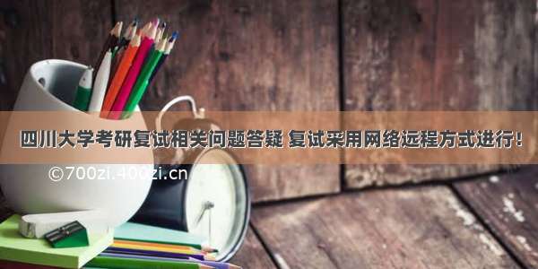 四川大学考研复试相关问题答疑 复试采用网络远程方式进行！