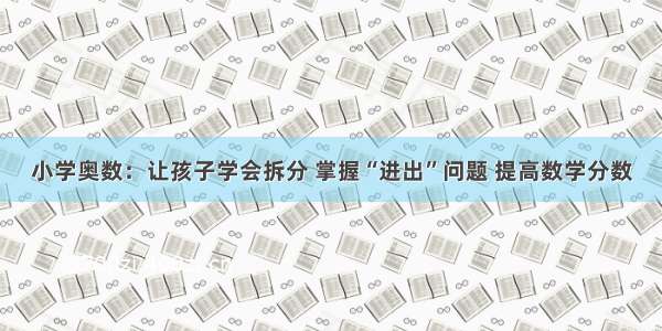 小学奥数：让孩子学会拆分 掌握“进出”问题 提高数学分数