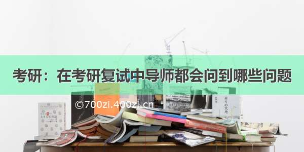 考研：在考研复试中导师都会问到哪些问题