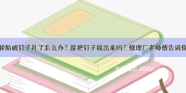 轮胎被钉子扎了怎么办？能把钉子拔出来吗？修理厂老师傅告诉你