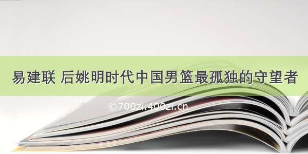 易建联 后姚明时代中国男篮最孤独的守望者