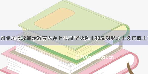 桑维亮在全州党风廉政警示教育大会上强调 坚决防止和反对形式主义官僚主义 以严明纪