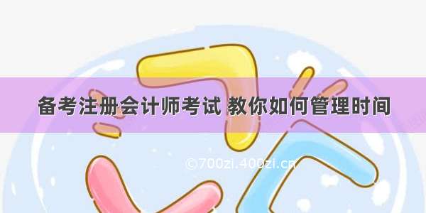 备考注册会计师考试 教你如何管理时间