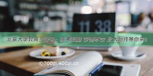 北京大学致高三学子：高考延期 梦想不变 北大始终等你来！