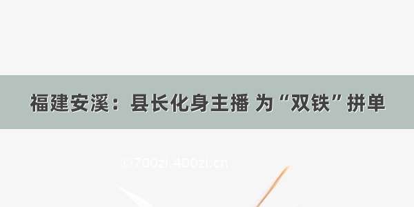 福建安溪：县长化身主播 为“双铁”拼单