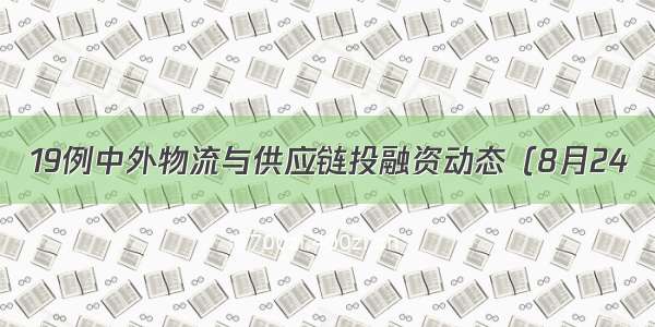 19例中外物流与供应链投融资动态（8月24