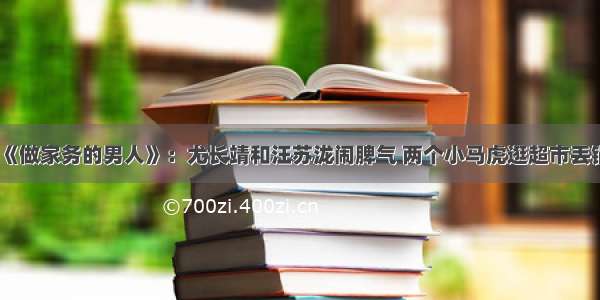 《做家务的男人》：尤长靖和汪苏泷闹脾气 两个小马虎逛超市丢锅