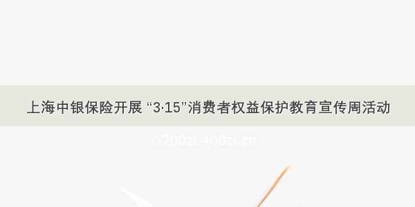 上海中银保险开展 “3·15”消费者权益保护教育宣传周活动