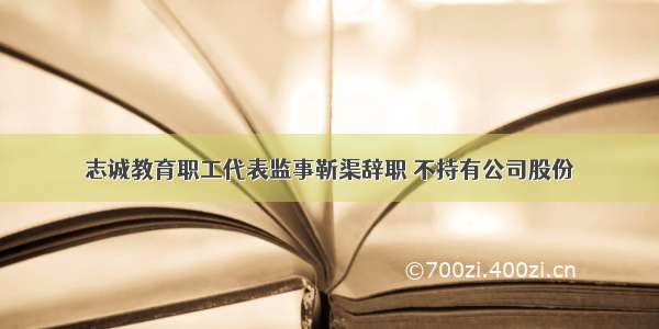 志诚教育职工代表监事靳渠辞职 不持有公司股份