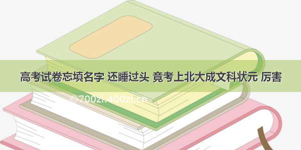 高考试卷忘填名字 还睡过头 竟考上北大成文科状元 厉害