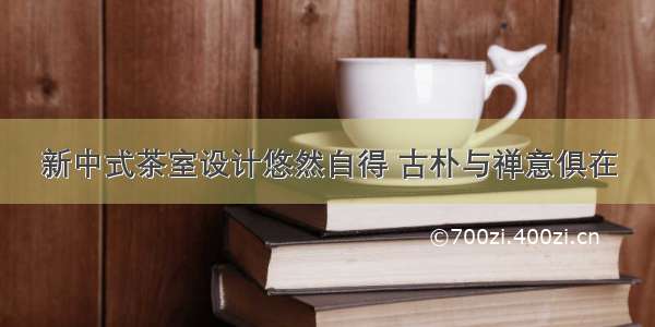 新中式茶室设计悠然自得 古朴与禅意俱在