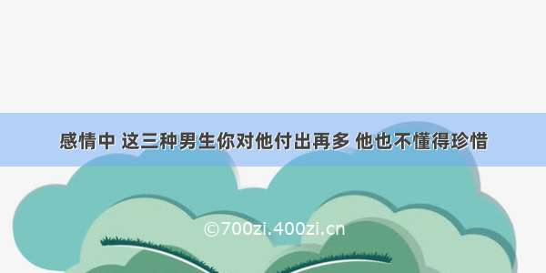 感情中 这三种男生你对他付出再多 他也不懂得珍惜