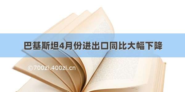 巴基斯坦4月份进出口同比大幅下降