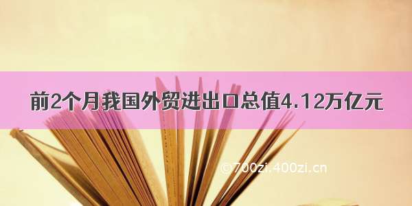 前2个月我国外贸进出口总值4.12万亿元