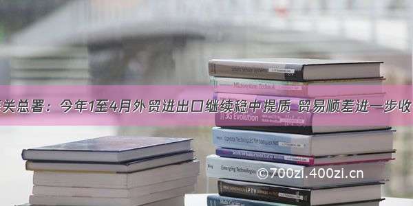 海关总署：今年1至4月外贸进出口继续稳中提质 贸易顺差进一步收窄