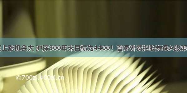 一季度上涨机会大 沪深300年末目标为4400！首家外资控股券商A股策略来了