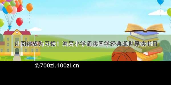 让阅读成为习惯！海亮小学诵读国学经典迎世界读书日