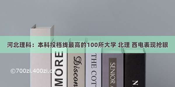 河北理科：本科投档线最高的100所大学 北理 西电表现抢眼