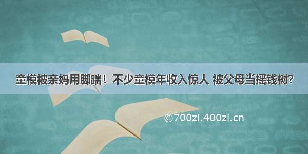 童模被亲妈用脚踹！不少童模年收入惊人 被父母当摇钱树？