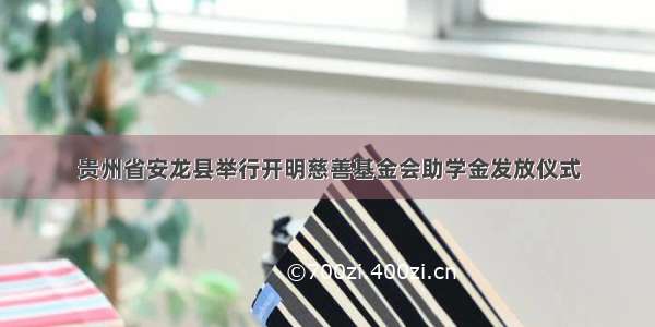 贵州省安龙县举行开明慈善基金会助学金发放仪式