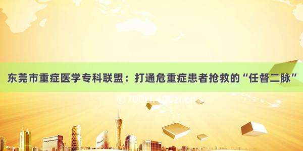 东莞市重症医学专科联盟：打通危重症患者抢救的“任督二脉”