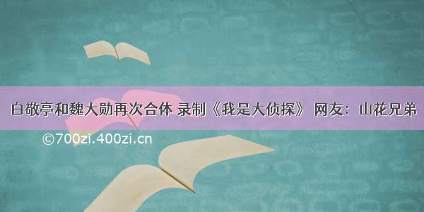 白敬亭和魏大勋再次合体 录制《我是大侦探》 网友：山花兄弟