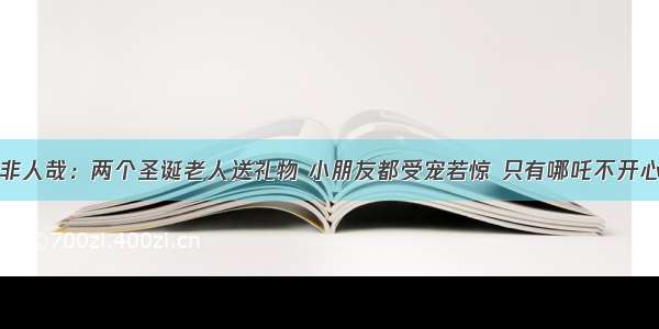 非人哉：两个圣诞老人送礼物 小朋友都受宠若惊 只有哪吒不开心