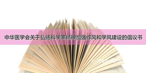 中华医学会关于弘扬科学家精神加强作风和学风建设的倡议书