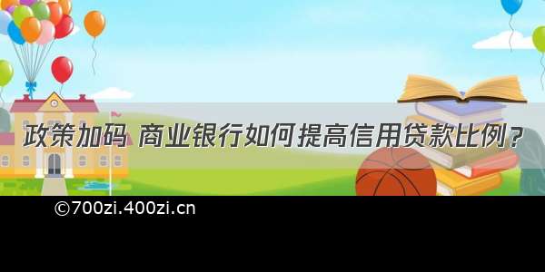 政策加码 商业银行如何提高信用贷款比例？