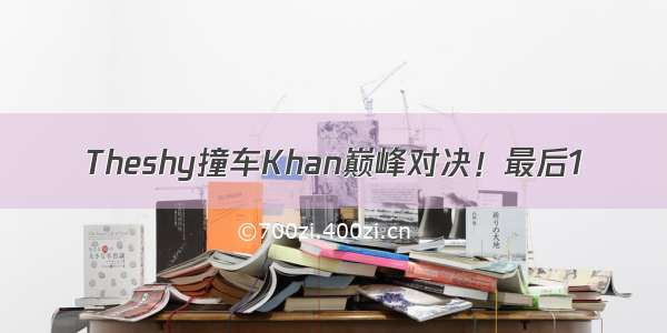 Theshy撞车Khan巅峰对决！最后1