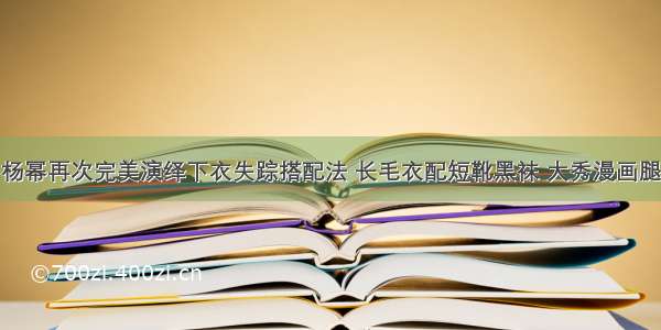 杨幂再次完美演绎下衣失踪搭配法 长毛衣配短靴黑袜 大秀漫画腿