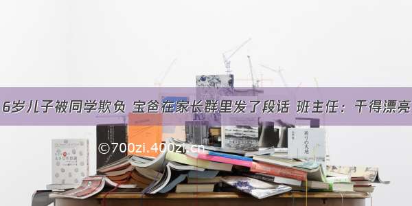 6岁儿子被同学欺负 宝爸在家长群里发了段话 班主任：干得漂亮