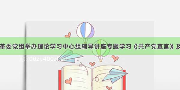 国家发展改革委党组举办理论学习中心组辅导讲座专题学习《共产党宣言》及其当代启示