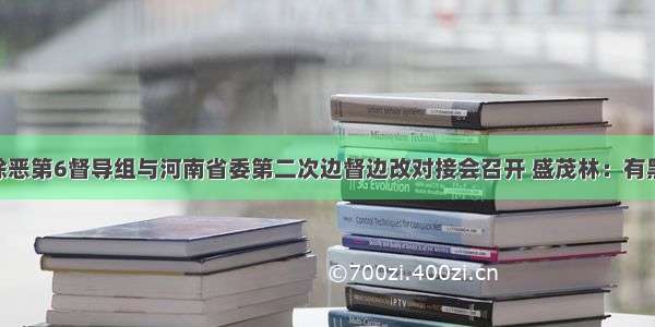 中央扫黑除恶第6督导组与河南省委第二次边督边改对接会召开 盛茂林：有黑扫黑 有恶