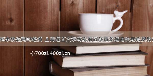 9样本快速同时检测 上海理工大学研发新冠病毒多通道快速检测设备