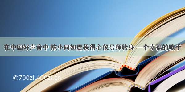 在中国好声音中 陈小同如愿获得心仪导师转身 一个幸福的歌手