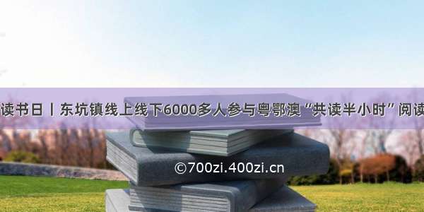 世界读书日丨东坑镇线上线下6000多人参与粤鄂澳“共读半小时”阅读活动