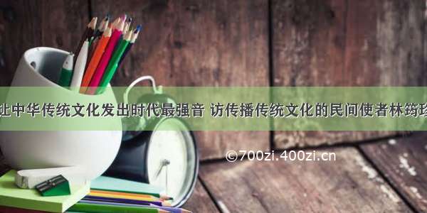 让中华传统文化发出时代最强音 访传播传统文化的民间使者林筠珍