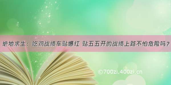 绝地求生：吃鸡战绩车贴爆红 贴五五开的战绩上路不怕危险吗？