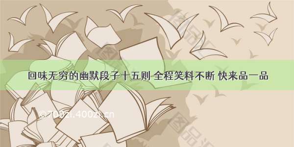 回味无穷的幽默段子十五则 全程笑料不断 快来品一品