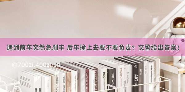 遇到前车突然急刹车 后车撞上去要不要负责？交警给出答案！