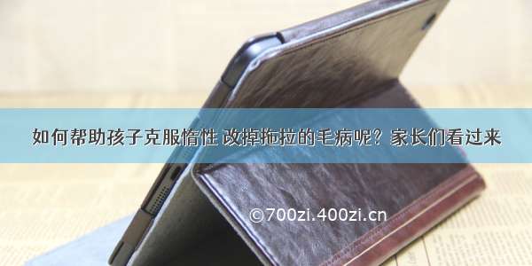 如何帮助孩子克服惰性 改掉拖拉的毛病呢？家长们看过来