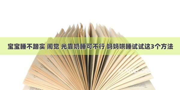 宝宝睡不踏实 闹觉 光靠奶睡可不行 妈妈哄睡试试这3个方法