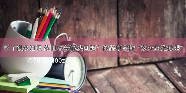 学了很多知识 依旧不会解决问题？你需要掌握“多元思维模型”