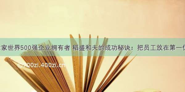 2家世界500强企业拥有者 稻盛和夫的成功秘诀：把员工放在第一位