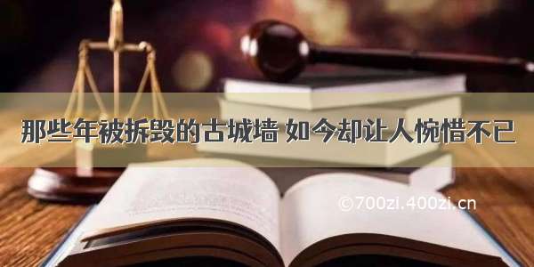 那些年被拆毁的古城墙 如今却让人惋惜不已