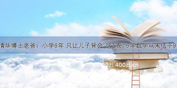 清华博士老爸：小学6年 只让儿子背会“这1表” 6年数学从未低于98